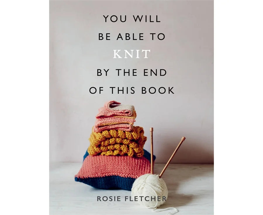 You Will Be Able to Knit by the End of This Book - Rosie Fletcher